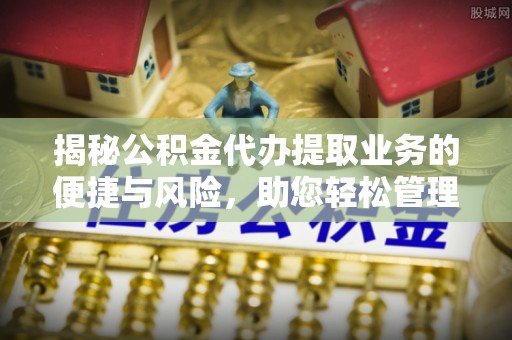 保税区揭秘公积金代办提取业务的便捷与风险，助您轻松管理财务