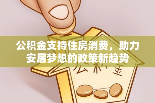 保税区公积金支持住房消费，助力安居梦想的政策新趋势