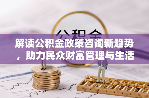 保税区解读公积金政策咨询新趋势，助力民众财富管理与生活规划