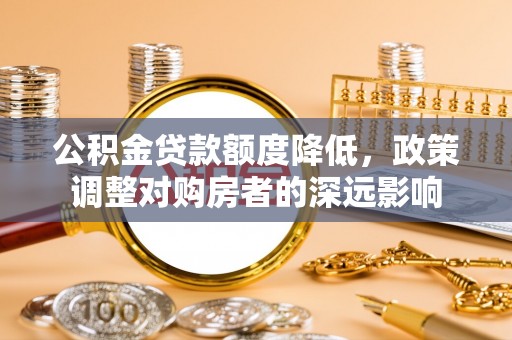 保税区公积金贷款额度降低，政策调整对购房者的深远影响