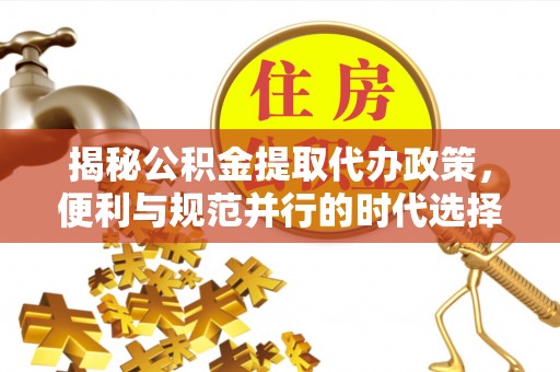 保税区揭秘公积金提取代办政策，便利与规范并行的时代选择