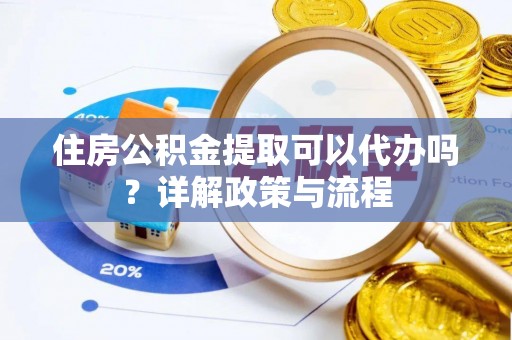 保税区住房公积金提取可以代办吗？详解政策与流程