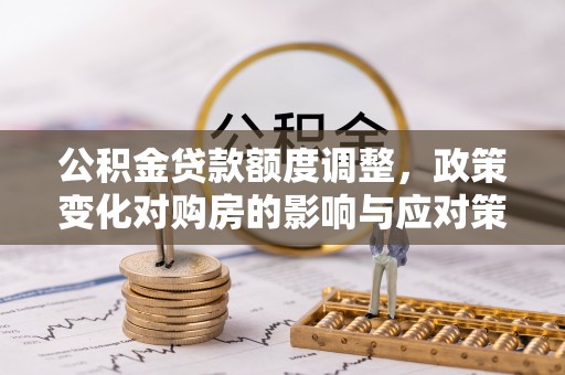 保税区公积金贷款额度调整，政策变化对购房的影响与应对策略