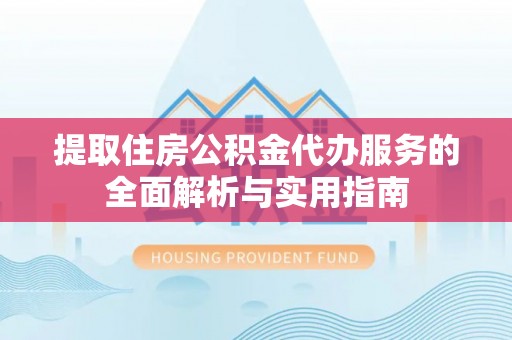 保税区提取住房公积金代办服务的全面解析与实用指南