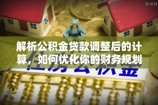 保税区解析公积金贷款调整后的计算，如何优化你的财务规划