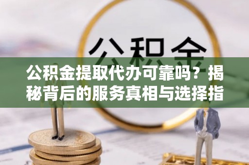 保税区公积金提取代办可靠吗？揭秘背后的服务真相与选择指南