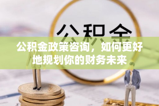保税区公积金政策咨询，如何更好地规划你的财务未来