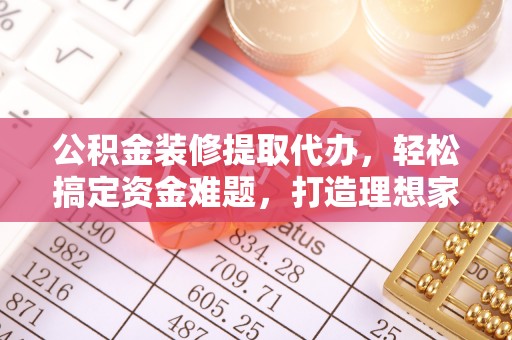 保税区公积金装修提取代办，轻松搞定资金难题，打造理想家居