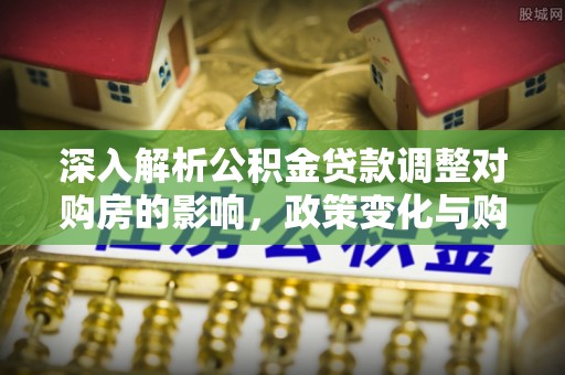 保税区深入解析公积金贷款调整对购房的影响，政策变化与购房者选择