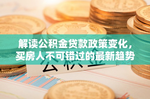 保税区解读公积金贷款政策变化，买房人不可错过的最新趋势