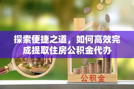 保税区探索便捷之道，如何高效完成提取住房公积金代办