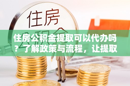保税区住房公积金提取可以代办吗？了解政策与流程，让提取更便捷