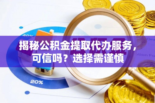 保税区揭秘公积金提取代办服务，可信吗？选择需谨慎