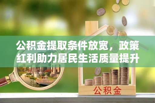 保税区公积金提取条件放宽，政策红利助力居民生活质量提升