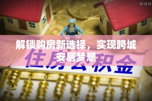 保税区解锁购房新选择，实现跨城安居梦想