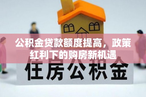保税区公积金贷款额度提高，政策红利下的购房新机遇