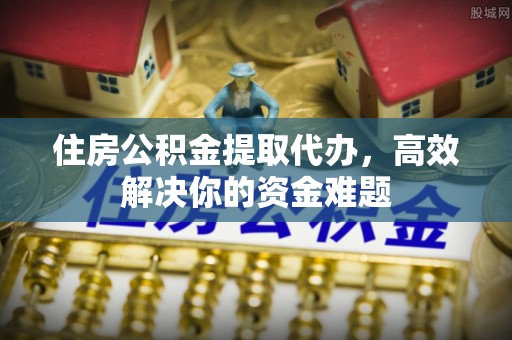 保税区住房公积金提取代办，高效解决你的资金难题