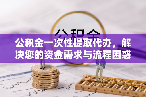 保税区公积金一次性提取代办，解决您的资金需求与流程困惑