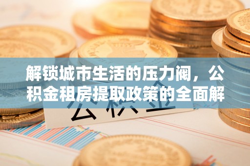 保税区解锁城市生活的压力阀，公积金租房提取政策的全面解析与实践指南