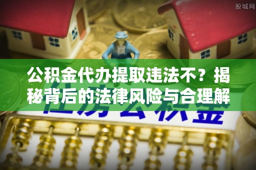 保税区公积金代办提取违法不？揭秘背后的法律风险与合理解决方案