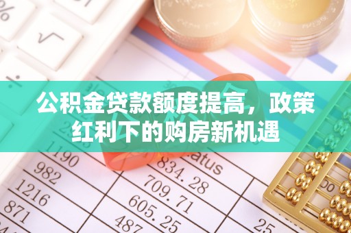 保税区公积金贷款额度提高，政策红利下的购房新机遇