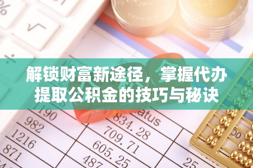 保税区解锁财富新途径，掌握代办提取公积金的技巧与秘诀