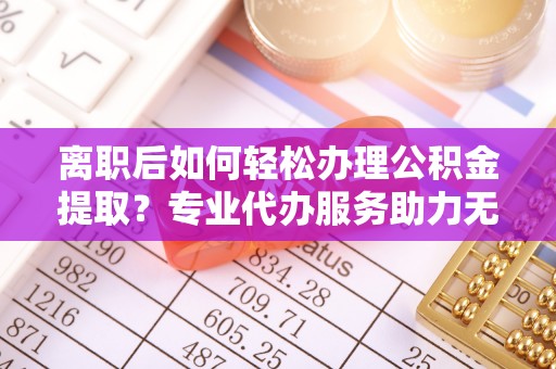 保税区离职后如何轻松办理公积金提取？专业代办服务助力无忧