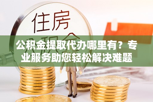 保税区公积金提取代办哪里有？专业服务助您轻松解决难题