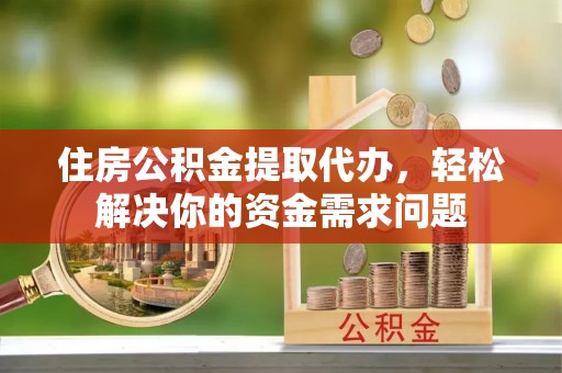 保税区住房公积金提取代办，轻松解决你的资金需求问题