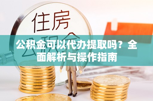 保税区公积金可以代办提取吗？全面解析与操作指南