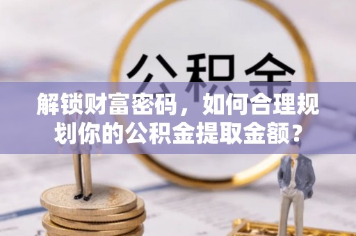 保税区解锁财富密码，如何合理规划你的公积金提取金额？
