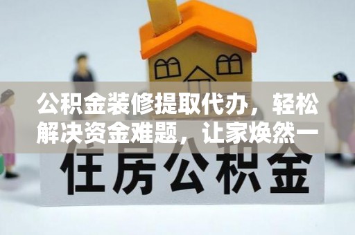 保税区公积金装修提取代办，轻松解决资金难题，让家焕然一新