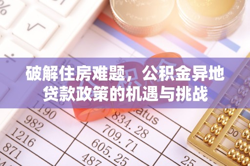 保税区破解住房难题，公积金异地贷款政策的机遇与挑战
