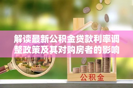 保税区解读最新公积金贷款利率调整政策及其对购房者的影响