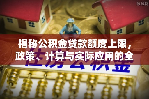 保税区揭秘公积金贷款额度上限，政策、计算与实际应用的全面解析