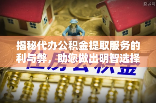 保税区揭秘代办公积金提取服务的利与弊，助您做出明智选择