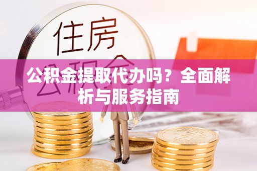 保税区公积金提取代办吗？全面解析与服务指南
