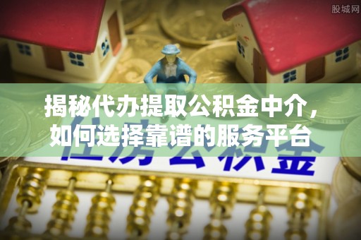 保税区揭秘代办提取公积金中介，如何选择靠谱的服务平台