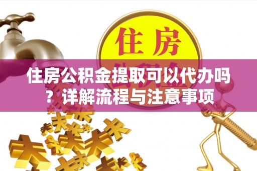 保税区住房公积金提取可以代办吗？详解流程与注意事项