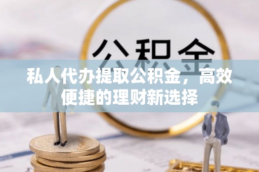保税区私人代办提取公积金，高效便捷的理财新选择