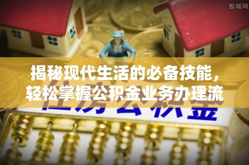 保税区揭秘现代生活的必备技能，轻松掌握公积金业务办理流程