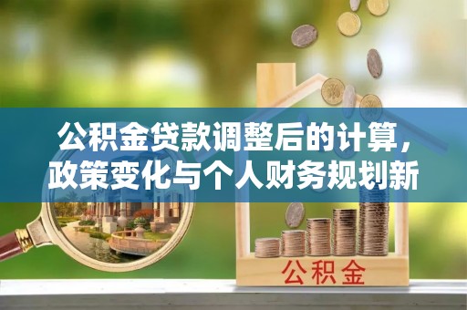 保税区公积金贷款调整后的计算，政策变化与个人财务规划新思路