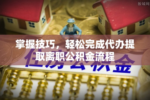 保税区掌握技巧，轻松完成代办提取离职公积金流程