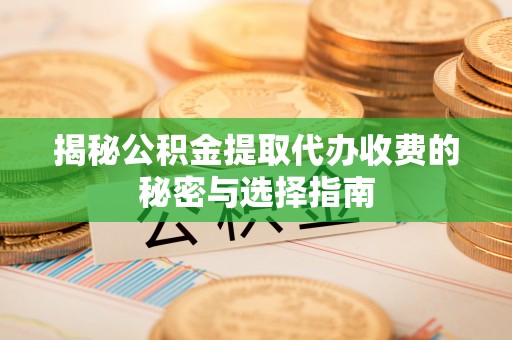 保税区揭秘公积金提取代办收费的秘密与选择指南