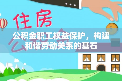 保税区公积金职工权益保护，构建和谐劳动关系的基石