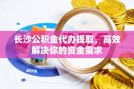 保税区长沙公积金代办提取，高效解决你的资金需求