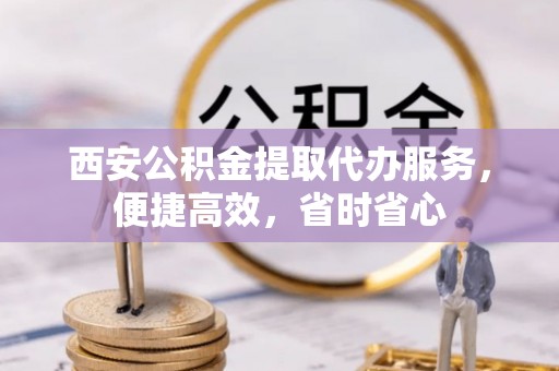 保税区西安公积金提取代办服务，便捷高效，省时省心