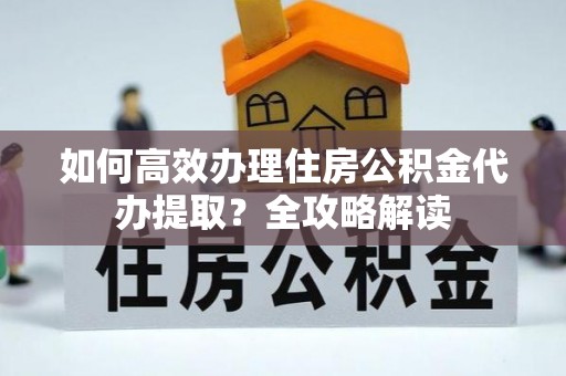 保税区如何高效办理住房公积金代办提取？全攻略解读