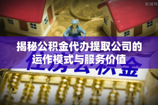 保税区揭秘公积金代办提取公司的运作模式与服务价值