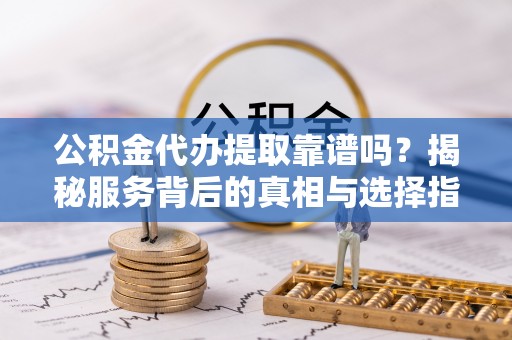 保税区公积金代办提取靠谱吗？揭秘服务背后的真相与选择指南